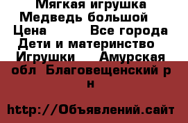 Мягкая игрушка Медведь-большой. › Цена ­ 750 - Все города Дети и материнство » Игрушки   . Амурская обл.,Благовещенский р-н